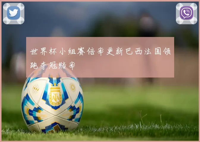 世界杯小组赛倍率更新巴西法国领跑夺冠赔率