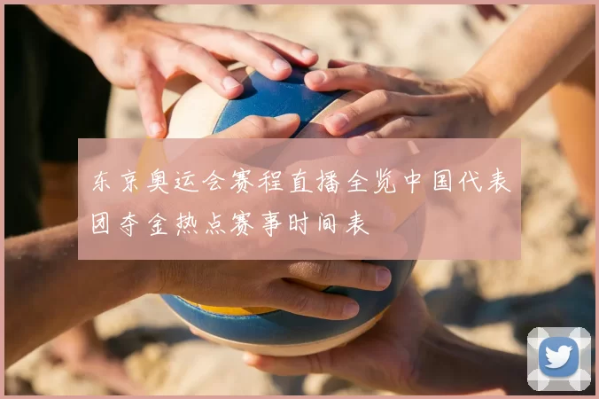 东京奥运会赛程直播全览中国代表团夺金热点赛事时间表