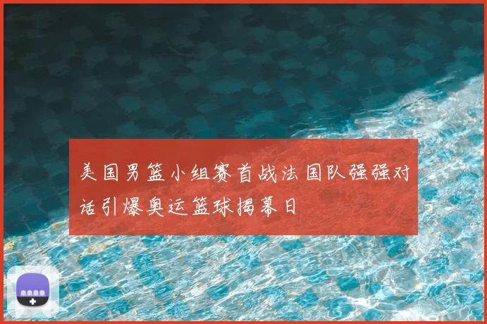 美国男篮小组赛首战法国队强强对话引爆奥运篮球揭幕日