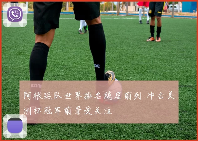 阿根廷队世界排名稳居前列 冲击美洲杯冠军前景受关注