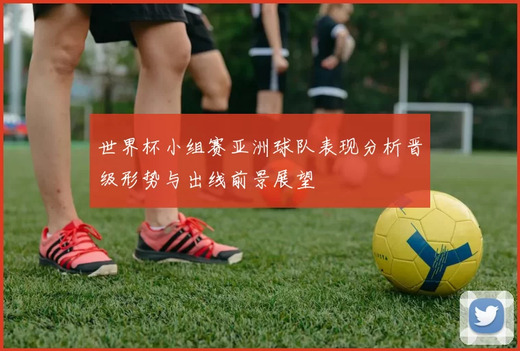 世界杯小组赛亚洲球队表现分析晋级形势与出线前景展望