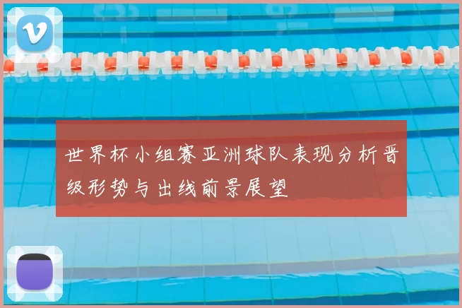 世界杯小组赛亚洲球队表现分析晋级形势与出线前景展望