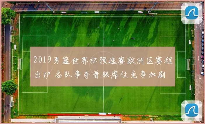 2019男篮世界杯预选赛欧洲区赛程出炉 各队争夺晋级席位竞争加剧