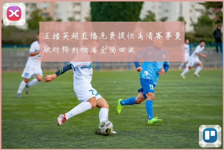 五楼英超直播免费提供高清赛事曼联对阵利物浦全场回放