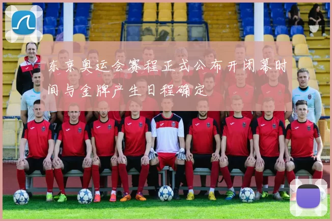 东京奥运会赛程正式公布开闭幕时间与金牌产生日程确定