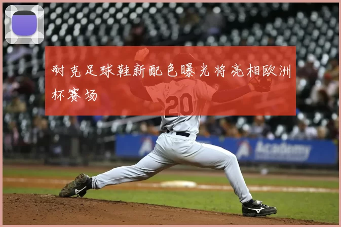 耐克足球鞋新配色曝光将亮相欧洲杯赛场