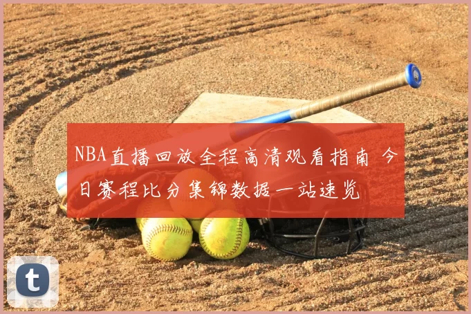 NBA直播回放全程高清观看指南 今日赛程比分集锦数据一站速览