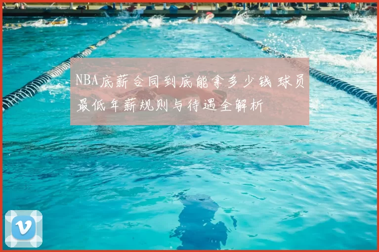 NBA底薪合同到底能拿多少钱 球员最低年薪规则与待遇全解析