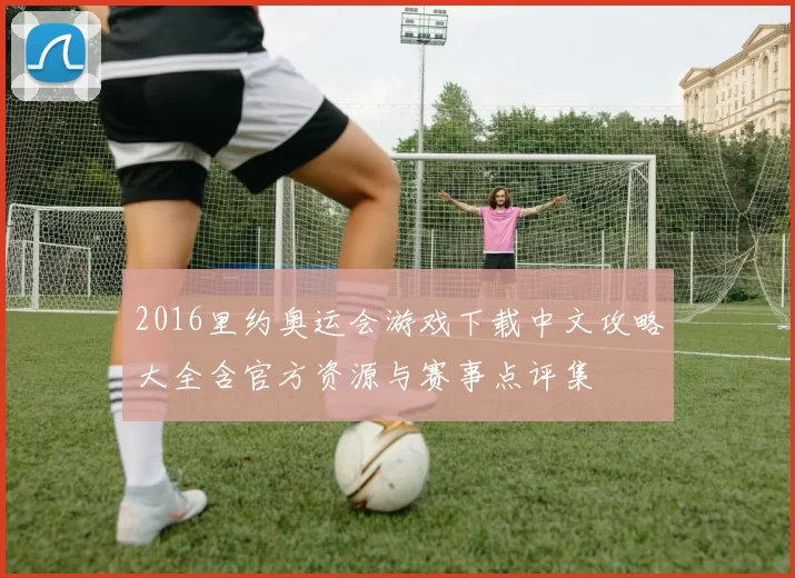 2016里约奥运会游戏下载中文攻略大全含官方资源与赛事点评集