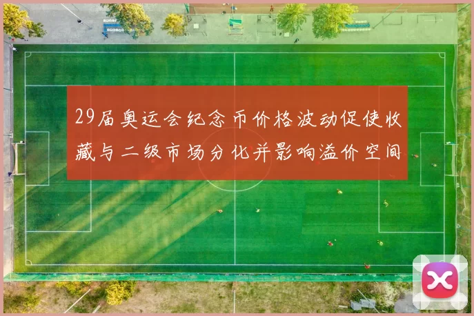 29届奥运会纪念币价格波动促使收藏与二级市场分化并影响溢价空间