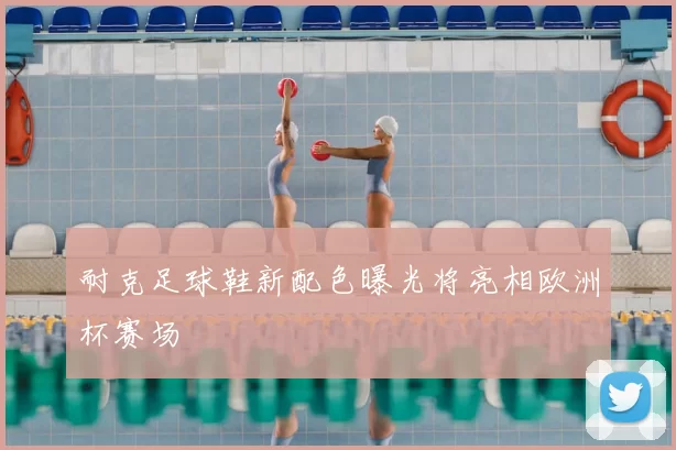 耐克足球鞋新配色曝光将亮相欧洲杯赛场