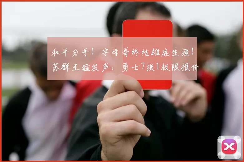 和平分手！字母哥终结雄鹿生涯！苏群王猛发声，勇士7换1极限报价