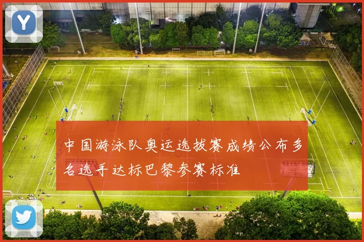 中国游泳队奥运选拔赛成绩公布多名选手达标巴黎参赛标准