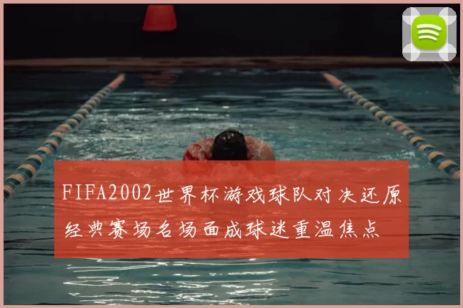 FIFA2002世界杯游戏球队对决还原经典赛场名场面成球迷重温焦点