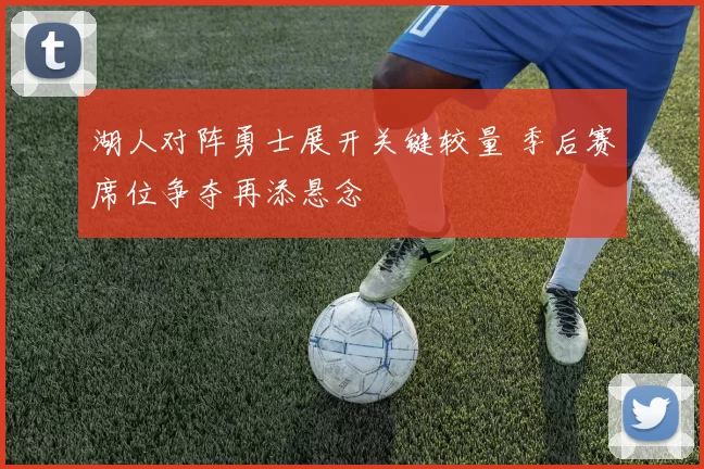 湖人对阵勇士展开关键较量 季后赛席位争夺再添悬念