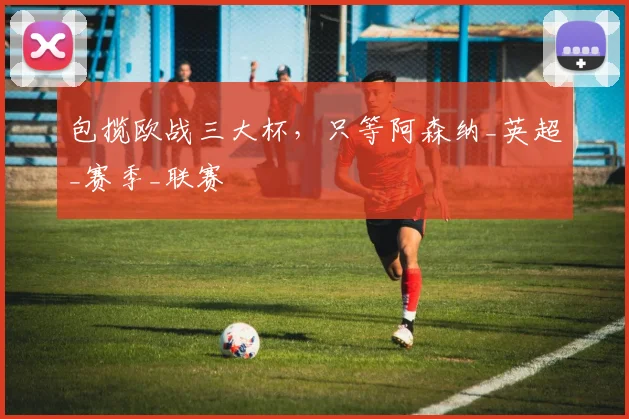 包揽欧战三大杯，只等阿森纳_英超_赛季_联赛