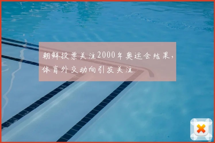 朝鲜投票关注2000年奥运会结果，体育外交动向引发关注