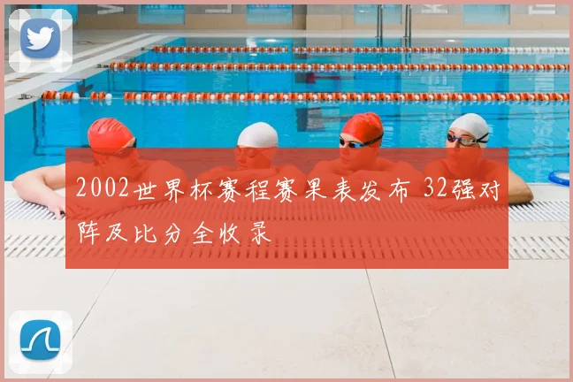 2002世界杯赛程赛果表发布 32强对阵及比分全收录