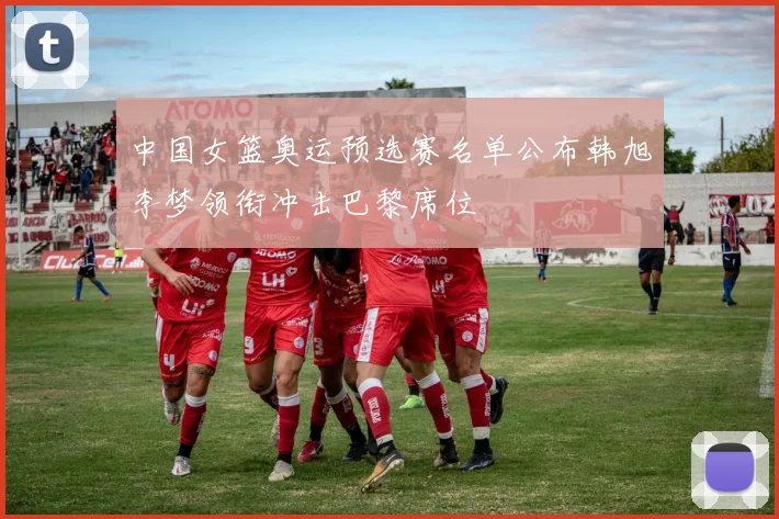 中国女篮奥运预选赛名单公布韩旭李梦领衔冲击巴黎席位