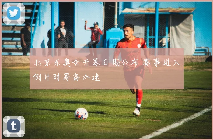 北京东奥会开幕日期公布 赛事进入倒计时筹备加速