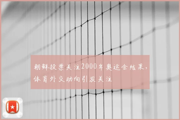 朝鲜投票关注2000年奥运会结果，体育外交动向引发关注