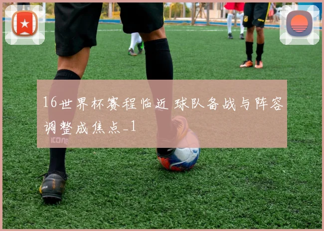 16世界杯赛程临近 球队备战与阵容调整成焦点_1