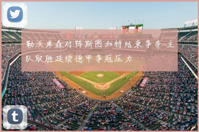 勒沃库森对阵斯图加特结束争夺 主队取胜延续德甲争冠压力