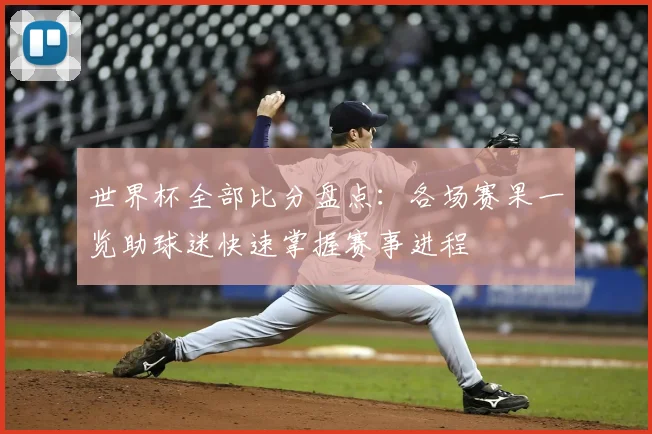 世界杯全部比分盘点:各场赛果一览助球迷快速掌握赛事进程