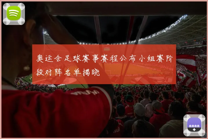 奥运会足球赛事赛程公布小组赛阶段对阵名单揭晓
