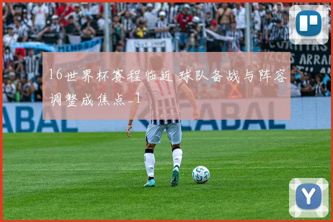 16世界杯赛程临近 球队备战与阵容调整成焦点_1