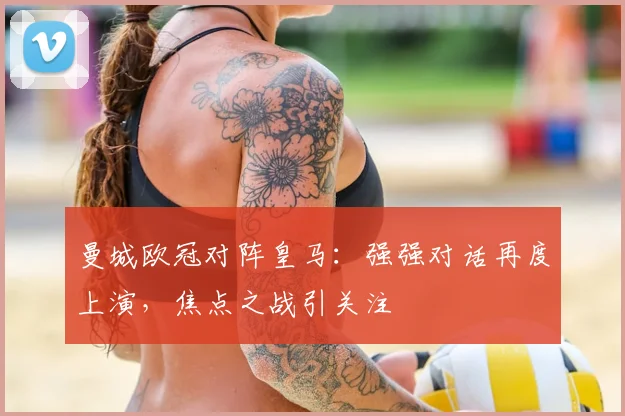 曼城欧冠对阵皇马：强强对话再度上演，焦点之战引关注