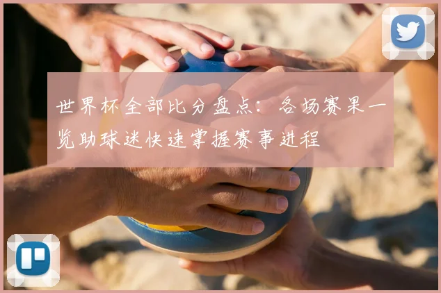 世界杯全部比分盘点:各场赛果一览助球迷快速掌握赛事进程