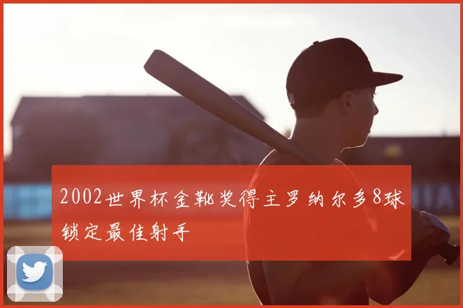 2002世界杯金靴奖得主罗纳尔多8球锁定最佳射手