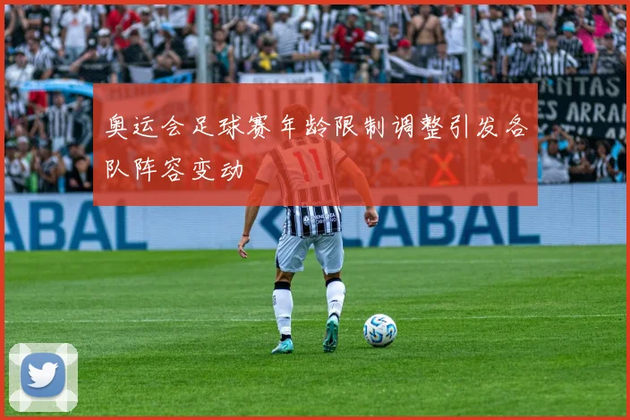 奥运会足球赛年龄限制调整引发各队阵容变动