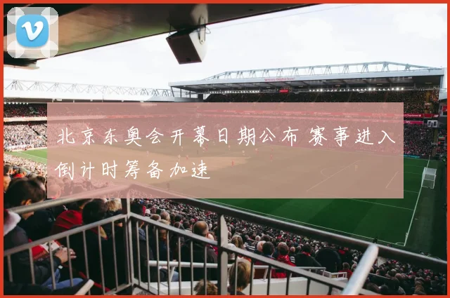 北京东奥会开幕日期公布 赛事进入倒计时筹备加速