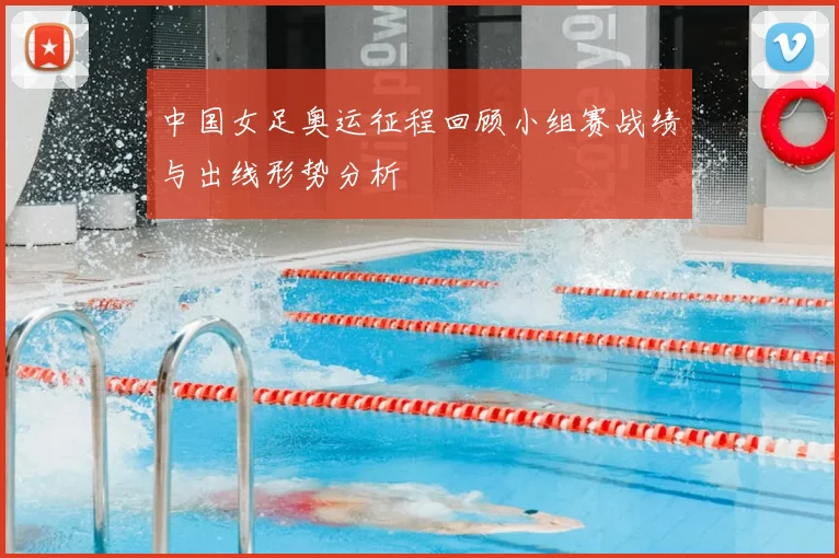 中国女足奥运征程回顾小组赛战绩与出线形势分析